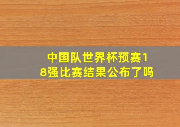 中国队世界杯预赛18强比赛结果公布了吗