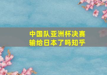 中国队亚洲杯决赛输给日本了吗知乎