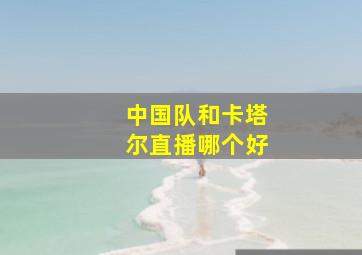 中国队和卡塔尔直播哪个好