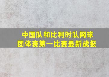 中国队和比利时队网球团体赛第一比赛最新战报