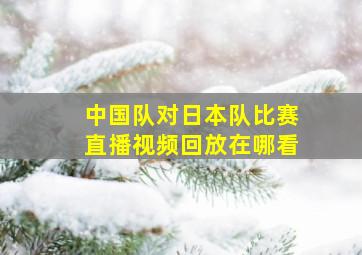 中国队对日本队比赛直播视频回放在哪看