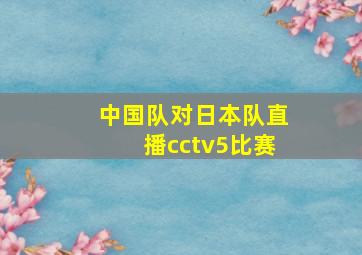 中国队对日本队直播cctv5比赛