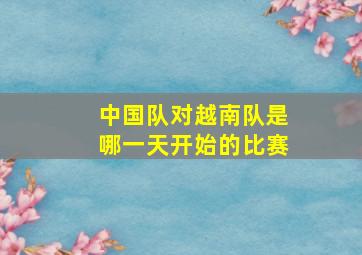 中国队对越南队是哪一天开始的比赛