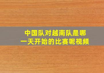 中国队对越南队是哪一天开始的比赛呢视频