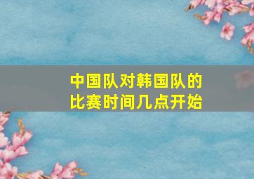 中国队对韩国队的比赛时间几点开始