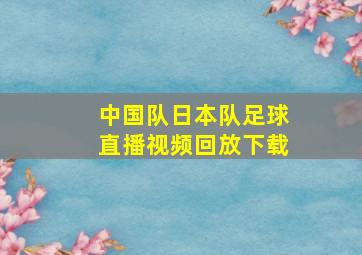 中国队日本队足球直播视频回放下载