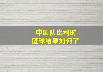 中国队比利时篮球结果如何了