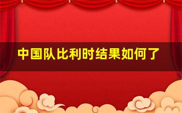 中国队比利时结果如何了