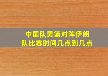 中国队男篮对阵伊朗队比赛时间几点到几点