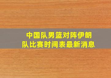 中国队男篮对阵伊朗队比赛时间表最新消息