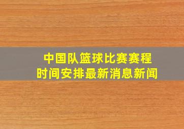 中国队篮球比赛赛程时间安排最新消息新闻