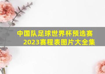 中国队足球世界杯预选赛2023赛程表图片大全集