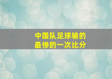 中国队足球输的最惨的一次比分