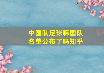 中国队足球韩国队名单公布了吗知乎