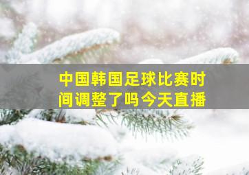 中国韩国足球比赛时间调整了吗今天直播