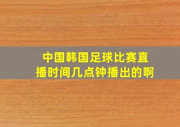 中国韩国足球比赛直播时间几点钟播出的啊