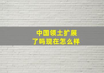 中国领土扩展了吗现在怎么样