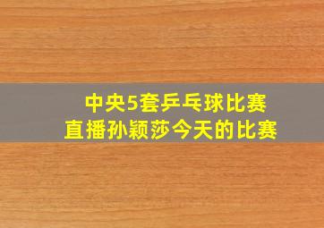 中央5套乒乓球比赛直播孙颖莎今天的比赛