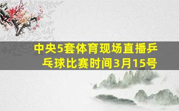 中央5套体育现场直播乒乓球比赛时间3月15号