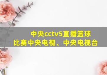 中央cctv5直播篮球比赛中央电视、中央电视台