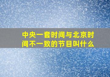 中央一套时间与北京时间不一致的节目叫什么