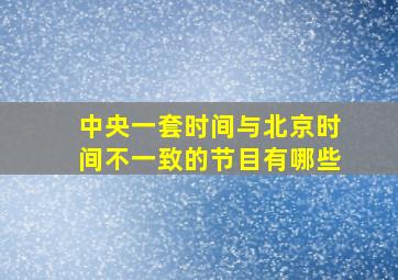 中央一套时间与北京时间不一致的节目有哪些