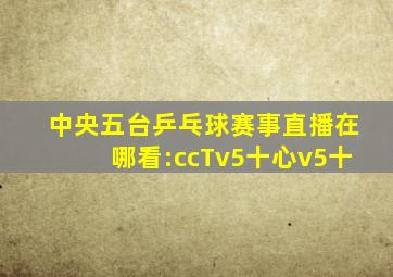 中央五台乒乓球赛事直播在哪看:ccTv5十心v5十