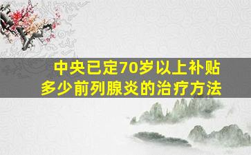 中央已定70岁以上补贴多少前列腺炎的治疗方法