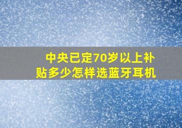 中央已定70岁以上补贴多少怎样选蓝牙耳机