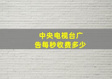 中央电视台广告每秒收费多少