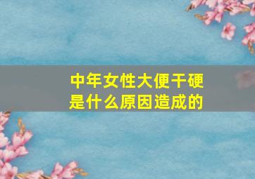 中年女性大便干硬是什么原因造成的