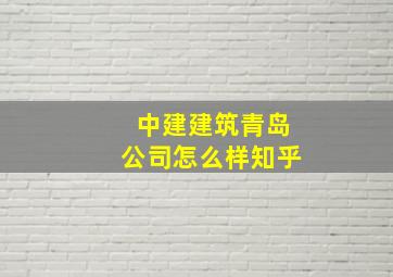 中建建筑青岛公司怎么样知乎