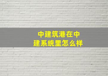 中建筑港在中建系统里怎么样