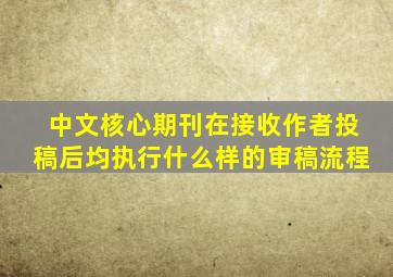 中文核心期刊在接收作者投稿后均执行什么样的审稿流程