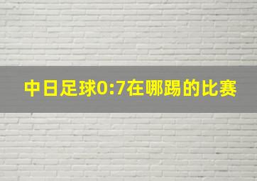 中日足球0:7在哪踢的比赛