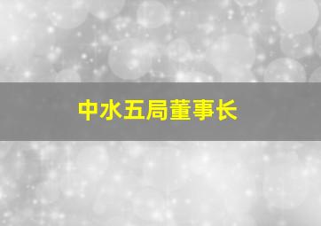 中水五局董事长