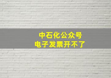 中石化公众号电子发票开不了