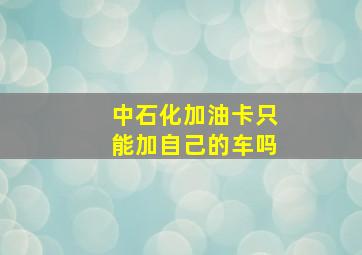 中石化加油卡只能加自己的车吗