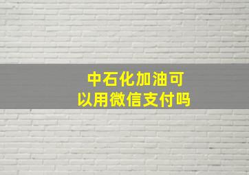 中石化加油可以用微信支付吗