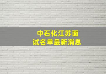 中石化江苏面试名单最新消息