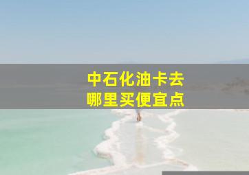 中石化油卡去哪里买便宜点