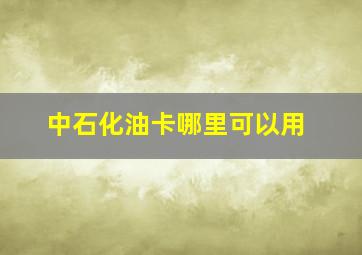 中石化油卡哪里可以用