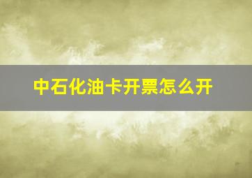 中石化油卡开票怎么开