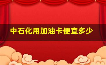 中石化用加油卡便宜多少