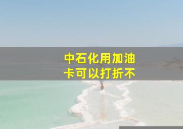 中石化用加油卡可以打折不