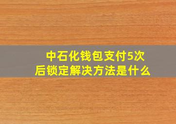 中石化钱包支付5次后锁定解决方法是什么