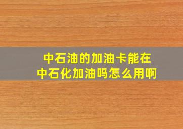 中石油的加油卡能在中石化加油吗怎么用啊