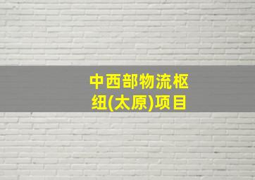 中西部物流枢纽(太原)项目