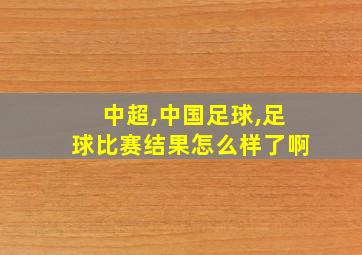 中超,中国足球,足球比赛结果怎么样了啊