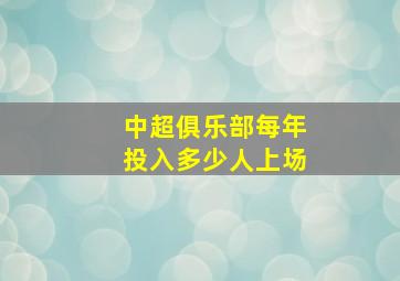 中超俱乐部每年投入多少人上场